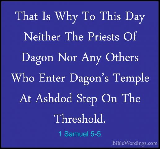 1 Samuel 5-5 - That Is Why To This Day Neither The Priests Of DagThat Is Why To This Day Neither The Priests Of Dagon Nor Any Others Who Enter Dagon's Temple At Ashdod Step On The Threshold. 