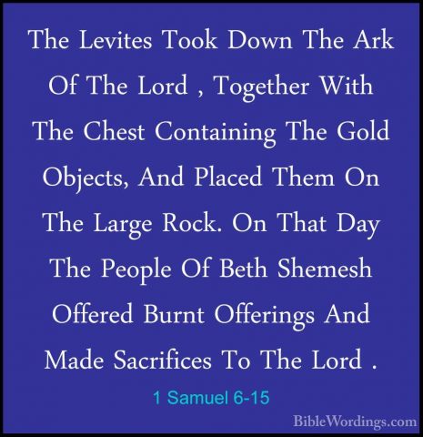 1 Samuel 6-15 - The Levites Took Down The Ark Of The Lord , TogetThe Levites Took Down The Ark Of The Lord , Together With The Chest Containing The Gold Objects, And Placed Them On The Large Rock. On That Day The People Of Beth Shemesh Offered Burnt Offerings And Made Sacrifices To The Lord . 