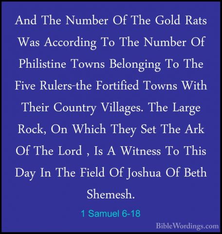 1 Samuel 6-18 - And The Number Of The Gold Rats Was According ToAnd The Number Of The Gold Rats Was According To The Number Of Philistine Towns Belonging To The Five Rulers-the Fortified Towns With Their Country Villages. The Large Rock, On Which They Set The Ark Of The Lord , Is A Witness To This Day In The Field Of Joshua Of Beth Shemesh. 