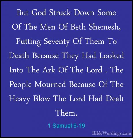 1 Samuel 6-19 - But God Struck Down Some Of The Men Of Beth ShemeBut God Struck Down Some Of The Men Of Beth Shemesh, Putting Seventy Of Them To Death Because They Had Looked Into The Ark Of The Lord . The People Mourned Because Of The Heavy Blow The Lord Had Dealt Them, 