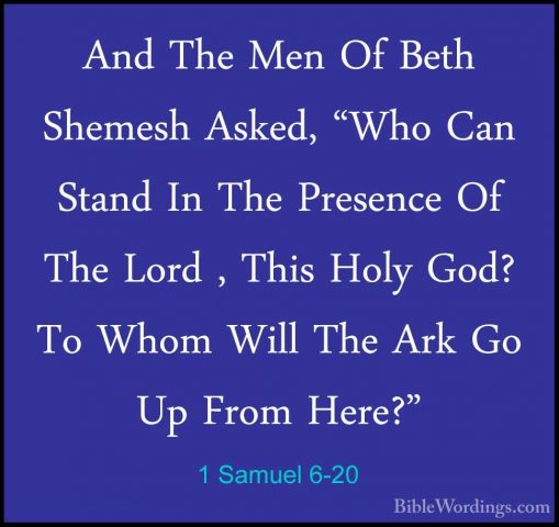 1 Samuel 6-20 - And The Men Of Beth Shemesh Asked, "Who Can StandAnd The Men Of Beth Shemesh Asked, "Who Can Stand In The Presence Of The Lord , This Holy God? To Whom Will The Ark Go Up From Here?" 