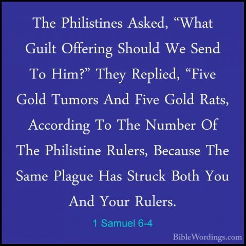 1 Samuel 6-4 - The Philistines Asked, "What Guilt Offering ShouldThe Philistines Asked, "What Guilt Offering Should We Send To Him?" They Replied, "Five Gold Tumors And Five Gold Rats, According To The Number Of The Philistine Rulers, Because The Same Plague Has Struck Both You And Your Rulers. 