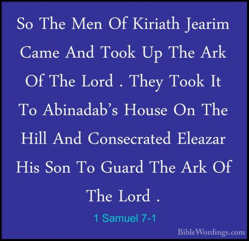 1 Samuel 7-1 - So The Men Of Kiriath Jearim Came And Took Up TheSo The Men Of Kiriath Jearim Came And Took Up The Ark Of The Lord . They Took It To Abinadab's House On The Hill And Consecrated Eleazar His Son To Guard The Ark Of The Lord . 