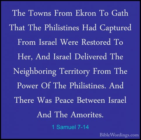 1 Samuel 7-14 - The Towns From Ekron To Gath That The PhilistinesThe Towns From Ekron To Gath That The Philistines Had Captured From Israel Were Restored To Her, And Israel Delivered The Neighboring Territory From The Power Of The Philistines. And There Was Peace Between Israel And The Amorites. 