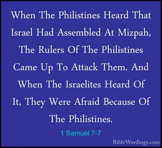 1 Samuel 7-7 - When The Philistines Heard That Israel Had AssemblWhen The Philistines Heard That Israel Had Assembled At Mizpah, The Rulers Of The Philistines Came Up To Attack Them. And When The Israelites Heard Of It, They Were Afraid Because Of The Philistines. 