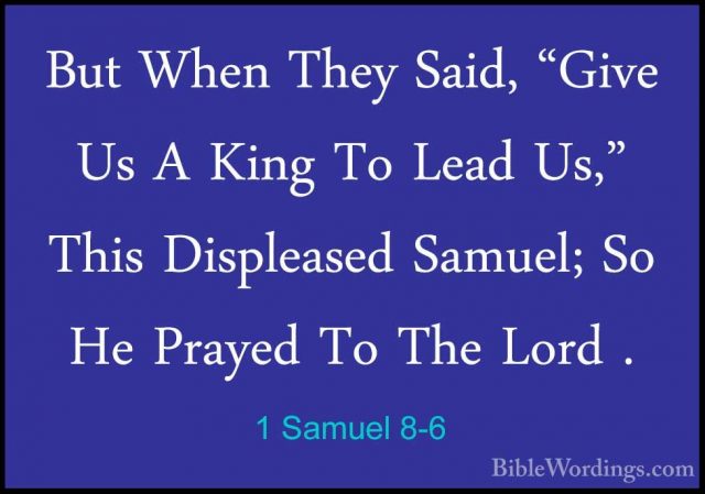1 Samuel 8-6 - But When They Said, "Give Us A King To Lead Us," TBut When They Said, "Give Us A King To Lead Us," This Displeased Samuel; So He Prayed To The Lord . 