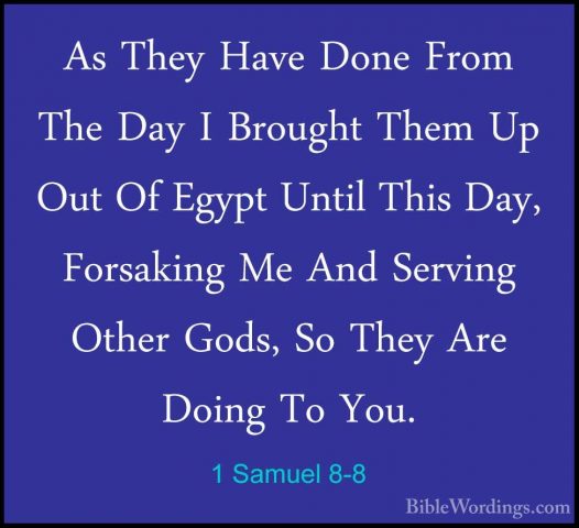 1 Samuel 8-8 - As They Have Done From The Day I Brought Them Up OAs They Have Done From The Day I Brought Them Up Out Of Egypt Until This Day, Forsaking Me And Serving Other Gods, So They Are Doing To You. 