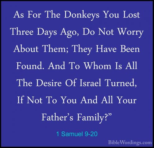 1 Samuel 9-20 - As For The Donkeys You Lost Three Days Ago, Do NoAs For The Donkeys You Lost Three Days Ago, Do Not Worry About Them; They Have Been Found. And To Whom Is All The Desire Of Israel Turned, If Not To You And All Your Father's Family?" 