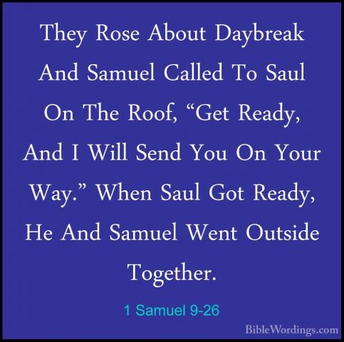 1 Samuel 9-26 - They Rose About Daybreak And Samuel Called To SauThey Rose About Daybreak And Samuel Called To Saul On The Roof, "Get Ready, And I Will Send You On Your Way." When Saul Got Ready, He And Samuel Went Outside Together. 