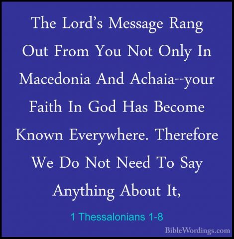 1 Thessalonians 1-8 - The Lord's Message Rang Out From You Not OnThe Lord's Message Rang Out From You Not Only In Macedonia And Achaia--your Faith In God Has Become Known Everywhere. Therefore We Do Not Need To Say Anything About It, 