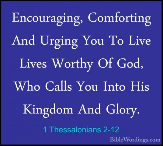 1 Thessalonians 2-12 - Encouraging, Comforting And Urging You ToEncouraging, Comforting And Urging You To Live Lives Worthy Of God, Who Calls You Into His Kingdom And Glory. 