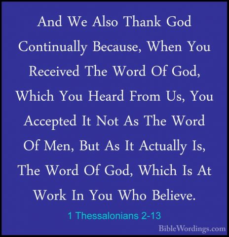1 Thessalonians 2-13 - And We Also Thank God Continually Because,And We Also Thank God Continually Because, When You Received The Word Of God, Which You Heard From Us, You Accepted It Not As The Word Of Men, But As It Actually Is, The Word Of God, Which Is At Work In You Who Believe. 