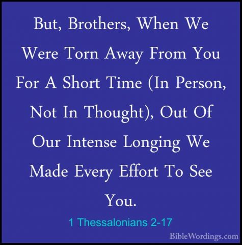 1 Thessalonians 2-17 - But, Brothers, When We Were Torn Away FromBut, Brothers, When We Were Torn Away From You For A Short Time (In Person, Not In Thought), Out Of Our Intense Longing We Made Every Effort To See You. 