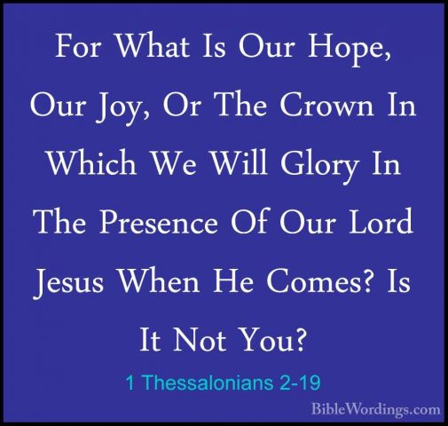 1 Thessalonians 2-19 - For What Is Our Hope, Our Joy, Or The CrowFor What Is Our Hope, Our Joy, Or The Crown In Which We Will Glory In The Presence Of Our Lord Jesus When He Comes? Is It Not You? 