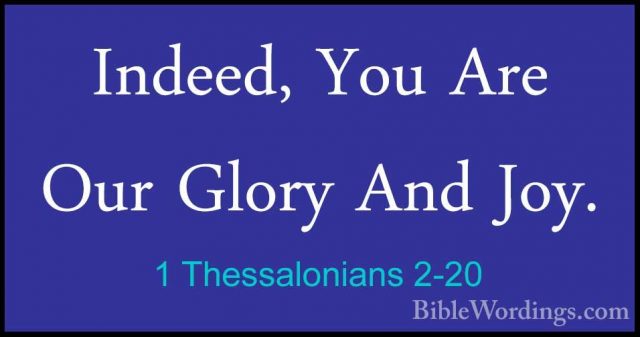 1 Thessalonians 2-20 - Indeed, You Are Our Glory And Joy.Indeed, You Are Our Glory And Joy.