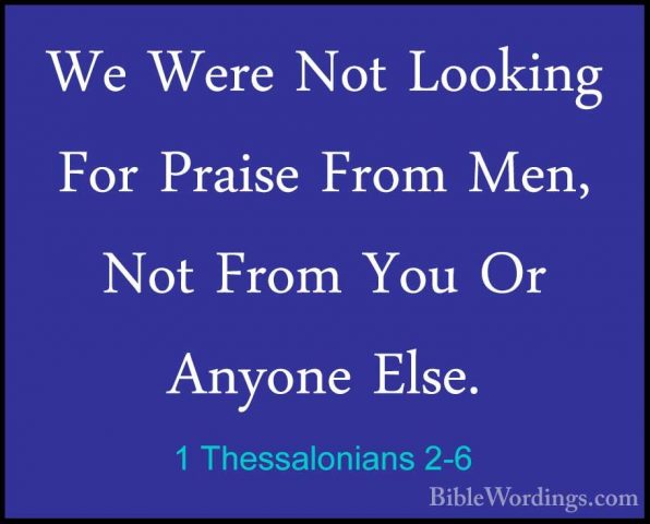 1 Thessalonians 2-6 - We Were Not Looking For Praise From Men, NoWe Were Not Looking For Praise From Men, Not From You Or Anyone Else. 