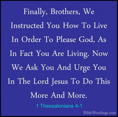 1 Thessalonians 4-1 - Finally, Brothers, We Instructed You How ToFinally, Brothers, We Instructed You How To Live In Order To Please God, As In Fact You Are Living. Now We Ask You And Urge You In The Lord Jesus To Do This More And More. 
