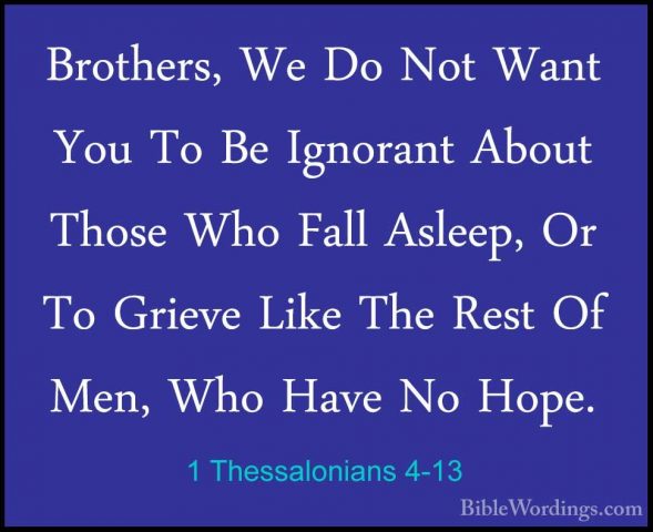 1 Thessalonians 4-13 - Brothers, We Do Not Want You To Be IgnoranBrothers, We Do Not Want You To Be Ignorant About Those Who Fall Asleep, Or To Grieve Like The Rest Of Men, Who Have No Hope. 