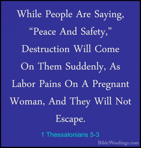 1 Thessalonians 5-3 - While People Are Saying, "Peace And Safety,While People Are Saying, "Peace And Safety," Destruction Will Come On Them Suddenly, As Labor Pains On A Pregnant Woman, And They Will Not Escape. 