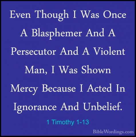 1 Timothy 1-13 - Even Though I Was Once A Blasphemer And A PersecEven Though I Was Once A Blasphemer And A Persecutor And A Violent Man, I Was Shown Mercy Because I Acted In Ignorance And Unbelief. 
