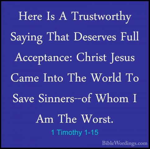 1 Timothy 1-15 - Here Is A Trustworthy Saying That Deserves FullHere Is A Trustworthy Saying That Deserves Full Acceptance: Christ Jesus Came Into The World To Save Sinners--of Whom I Am The Worst. 