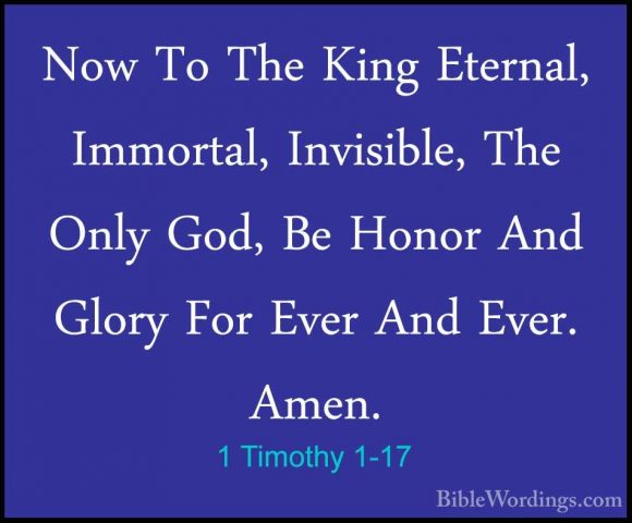 1 Timothy 1-17 - Now To The King Eternal, Immortal, Invisible, ThNow To The King Eternal, Immortal, Invisible, The Only God, Be Honor And Glory For Ever And Ever. Amen. 
