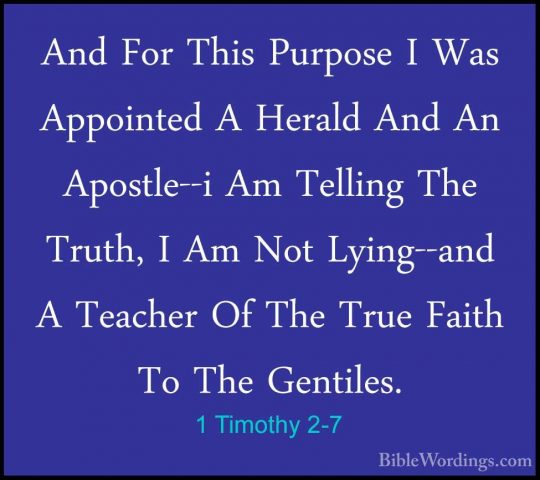 1 Timothy 2-7 - And For This Purpose I Was Appointed A Herald AndAnd For This Purpose I Was Appointed A Herald And An Apostle--i Am Telling The Truth, I Am Not Lying--and A Teacher Of The True Faith To The Gentiles. 