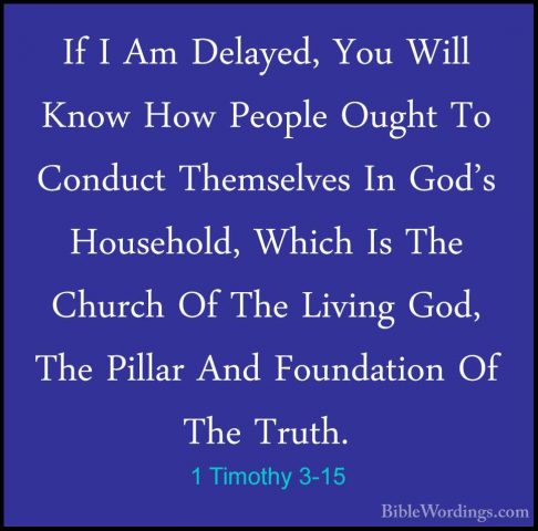 1 Timothy 3-15 - If I Am Delayed, You Will Know How People OughtIf I Am Delayed, You Will Know How People Ought To Conduct Themselves In God's Household, Which Is The Church Of The Living God, The Pillar And Foundation Of The Truth. 