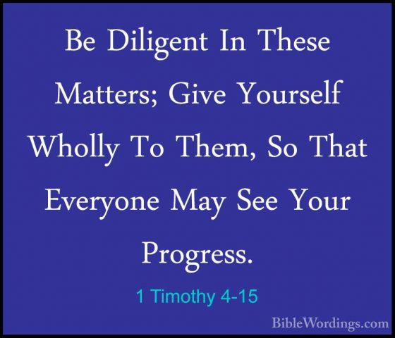 1 Timothy 4-15 - Be Diligent In These Matters; Give Yourself WholBe Diligent In These Matters; Give Yourself Wholly To Them, So That Everyone May See Your Progress. 