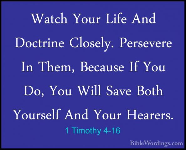 1 Timothy 4-16 - Watch Your Life And Doctrine Closely. PersevereWatch Your Life And Doctrine Closely. Persevere In Them, Because If You Do, You Will Save Both Yourself And Your Hearers.