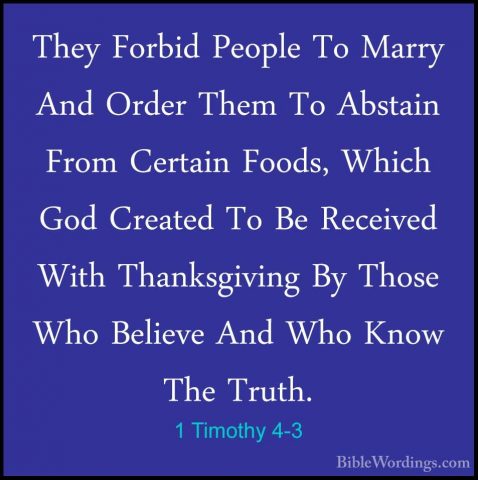 1 Timothy 4-3 - They Forbid People To Marry And Order Them To AbsThey Forbid People To Marry And Order Them To Abstain From Certain Foods, Which God Created To Be Received With Thanksgiving By Those Who Believe And Who Know The Truth. 