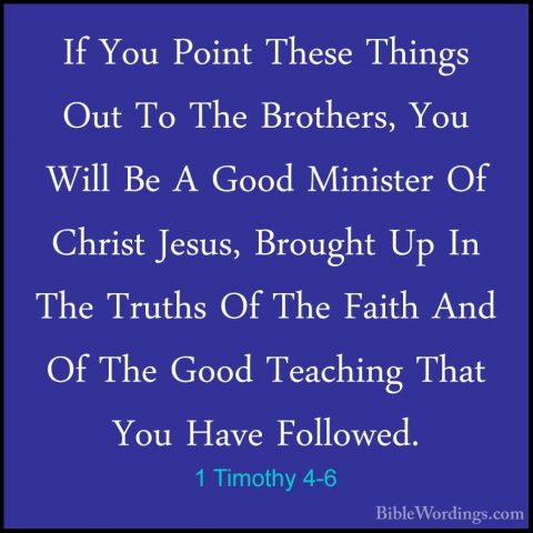 1 Timothy 4-6 - If You Point These Things Out To The Brothers, YoIf You Point These Things Out To The Brothers, You Will Be A Good Minister Of Christ Jesus, Brought Up In The Truths Of The Faith And Of The Good Teaching That You Have Followed. 