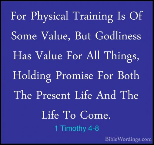 1 Timothy 4-8 - For Physical Training Is Of Some Value, But GodliFor Physical Training Is Of Some Value, But Godliness Has Value For All Things, Holding Promise For Both The Present Life And The Life To Come. 