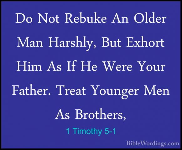 1 Timothy 5-1 - Do Not Rebuke An Older Man Harshly, But Exhort HiDo Not Rebuke An Older Man Harshly, But Exhort Him As If He Were Your Father. Treat Younger Men As Brothers, 