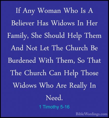 1 Timothy 5-16 - If Any Woman Who Is A Believer Has Widows In HerIf Any Woman Who Is A Believer Has Widows In Her Family, She Should Help Them And Not Let The Church Be Burdened With Them, So That The Church Can Help Those Widows Who Are Really In Need. 