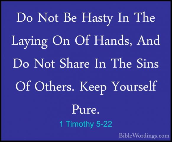 1 Timothy 5-22 - Do Not Be Hasty In The Laying On Of Hands, And DDo Not Be Hasty In The Laying On Of Hands, And Do Not Share In The Sins Of Others. Keep Yourself Pure. 