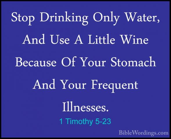 1 Timothy 5-23 - Stop Drinking Only Water, And Use A Little WineStop Drinking Only Water, And Use A Little Wine Because Of Your Stomach And Your Frequent Illnesses. 