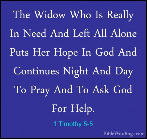 1 Timothy 5-5 - The Widow Who Is Really In Need And Left All AlonThe Widow Who Is Really In Need And Left All Alone Puts Her Hope In God And Continues Night And Day To Pray And To Ask God For Help. 