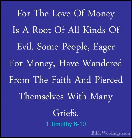 1 Timothy 6-10 - For The Love Of Money Is A Root Of All Kinds OfFor The Love Of Money Is A Root Of All Kinds Of Evil. Some People, Eager For Money, Have Wandered From The Faith And Pierced Themselves With Many Griefs. 
