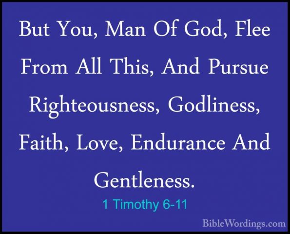 1 Timothy 6-11 - But You, Man Of God, Flee From All This, And PurBut You, Man Of God, Flee From All This, And Pursue Righteousness, Godliness, Faith, Love, Endurance And Gentleness. 