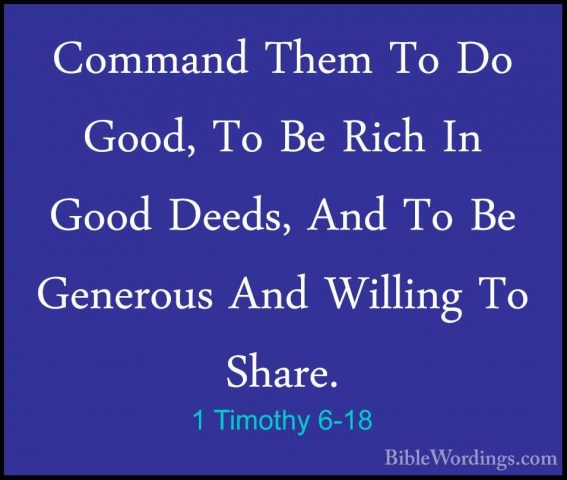 1 Timothy 6-18 - Command Them To Do Good, To Be Rich In Good DeedCommand Them To Do Good, To Be Rich In Good Deeds, And To Be Generous And Willing To Share. 