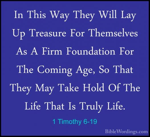 1 Timothy 6-19 - In This Way They Will Lay Up Treasure For ThemseIn This Way They Will Lay Up Treasure For Themselves As A Firm Foundation For The Coming Age, So That They May Take Hold Of The Life That Is Truly Life. 