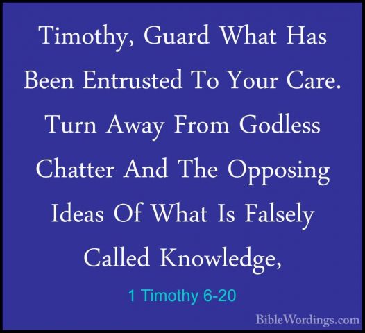 1 Timothy 6-20 - Timothy, Guard What Has Been Entrusted To Your CTimothy, Guard What Has Been Entrusted To Your Care. Turn Away From Godless Chatter And The Opposing Ideas Of What Is Falsely Called Knowledge, 