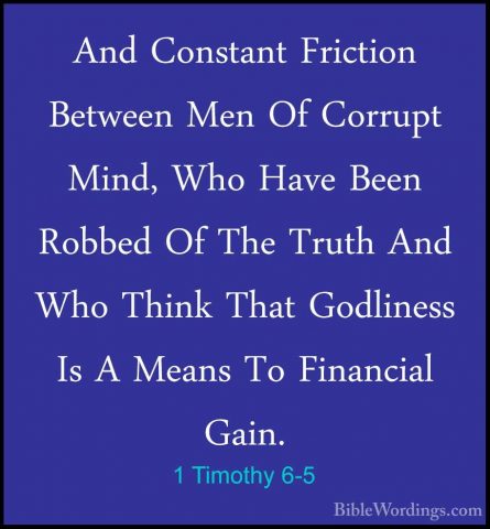 1 Timothy 6-5 - And Constant Friction Between Men Of Corrupt MindAnd Constant Friction Between Men Of Corrupt Mind, Who Have Been Robbed Of The Truth And Who Think That Godliness Is A Means To Financial Gain. 