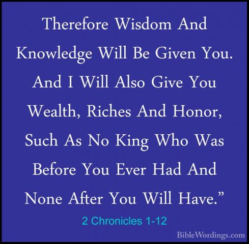 2 Chronicles 1-12 - Therefore Wisdom And Knowledge Will Be GivenTherefore Wisdom And Knowledge Will Be Given You. And I Will Also Give You Wealth, Riches And Honor, Such As No King Who Was Before You Ever Had And None After You Will Have." 