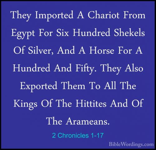 2 Chronicles 1-17 - They Imported A Chariot From Egypt For Six HuThey Imported A Chariot From Egypt For Six Hundred Shekels Of Silver, And A Horse For A Hundred And Fifty. They Also Exported Them To All The Kings Of The Hittites And Of The Arameans.