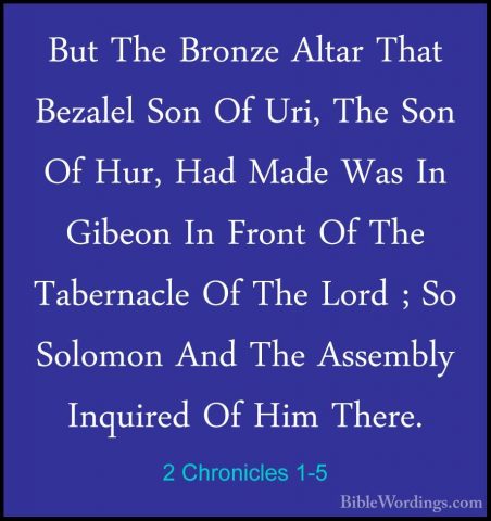 2 Chronicles 1-5 - But The Bronze Altar That Bezalel Son Of Uri,But The Bronze Altar That Bezalel Son Of Uri, The Son Of Hur, Had Made Was In Gibeon In Front Of The Tabernacle Of The Lord ; So Solomon And The Assembly Inquired Of Him There. 
