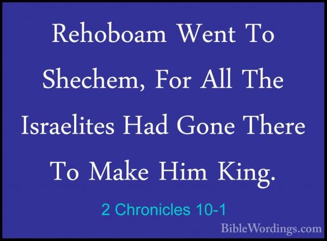 2 Chronicles 10-1 - Rehoboam Went To Shechem, For All The IsraeliRehoboam Went To Shechem, For All The Israelites Had Gone There To Make Him King. 