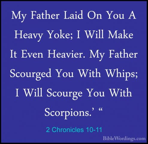 2 Chronicles 10-11 - My Father Laid On You A Heavy Yoke; I Will MMy Father Laid On You A Heavy Yoke; I Will Make It Even Heavier. My Father Scourged You With Whips; I Will Scourge You With Scorpions.' " 