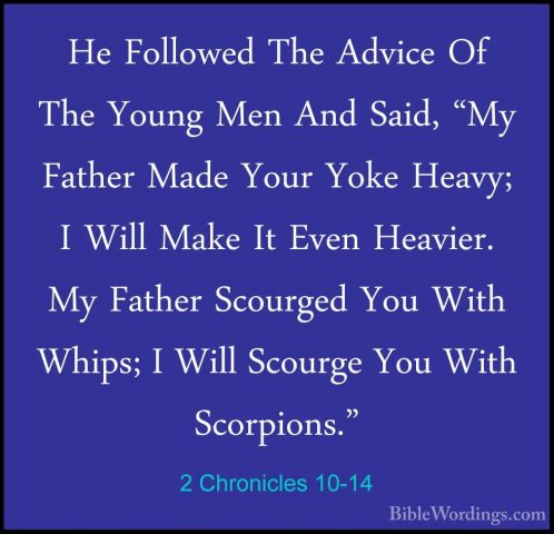 2 Chronicles 10-14 - He Followed The Advice Of The Young Men AndHe Followed The Advice Of The Young Men And Said, "My Father Made Your Yoke Heavy; I Will Make It Even Heavier. My Father Scourged You With Whips; I Will Scourge You With Scorpions." 